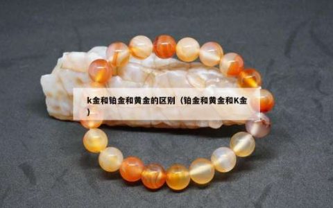 k金和铂金和黄金的区别（铂金和黄金和K金）