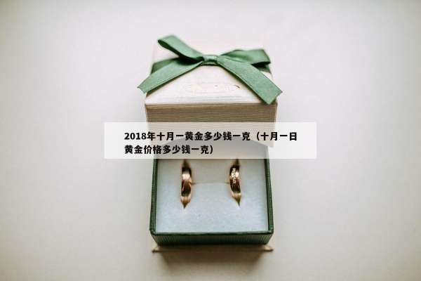 018年十月一黄金多少钱一克（十月一日黄金价格多少钱一克）"