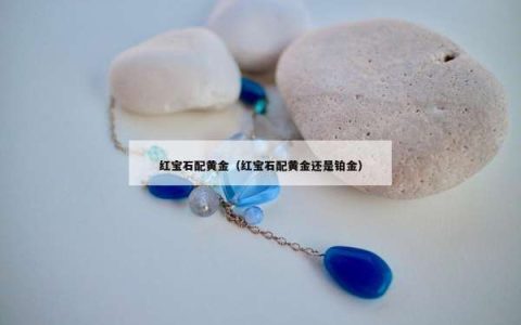 红宝石配黄金（红宝石配黄金还是铂金）
