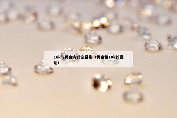 8k与黄金有什么区别（黄金和18k的区别）"