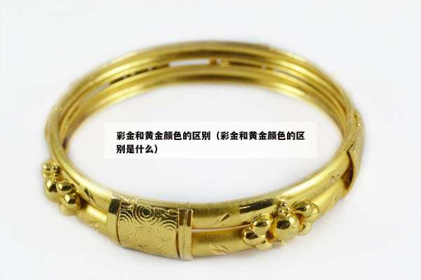 彩金和黄金颜色的区别（彩金和黄金颜色的区别是什么）
