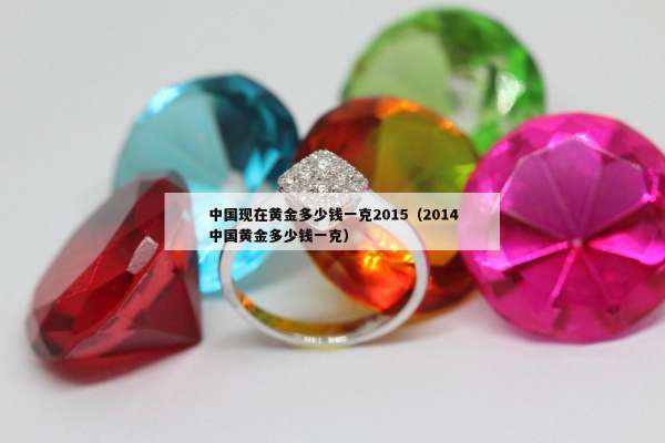 中国现在黄金多少钱一克2015（2014中国黄金多少钱一克）