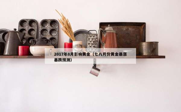 017年8月影响黄金（七八月份黄金暴涨暴跌预测）"