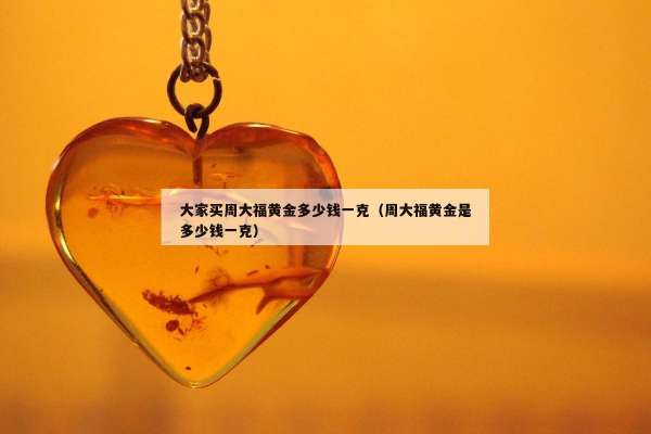 大家买周大福黄金多少钱一克（周大福黄金是多少钱一克）