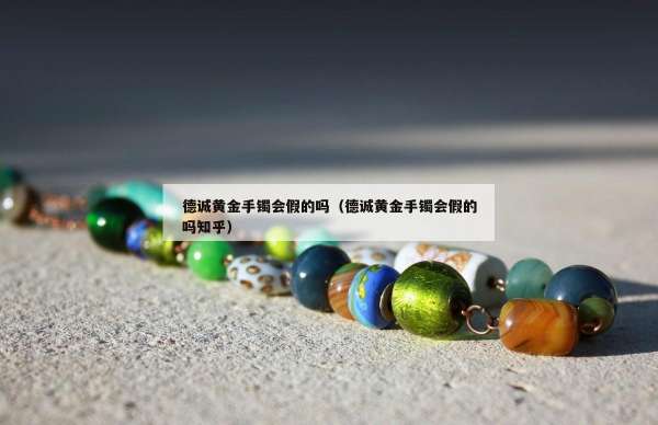 德诚黄金手镯会假的吗（德诚黄金手镯会假的吗知乎）