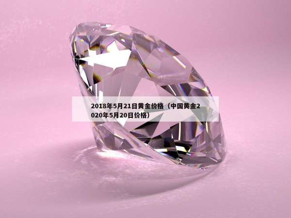 018年5月21日黄金价格（中国黄金2020年5月20日价格）"