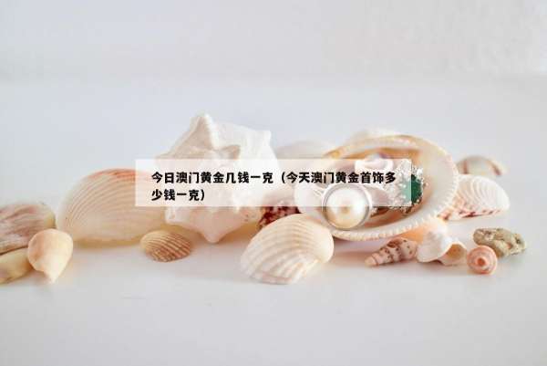 今日澳门黄金几钱一克（今天澳门黄金首饰多少钱一克）