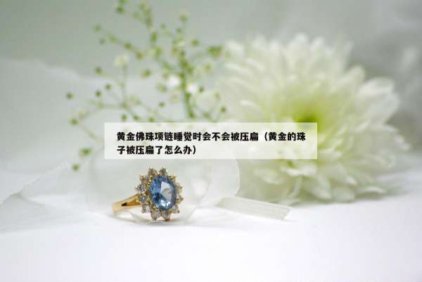 黄金佛珠项链睡觉时会不会被压扁（黄金的珠子被压扁了怎么办）