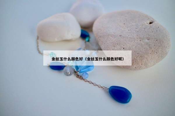 金丝玉什么颜色好（金丝玉什么颜色好呢）