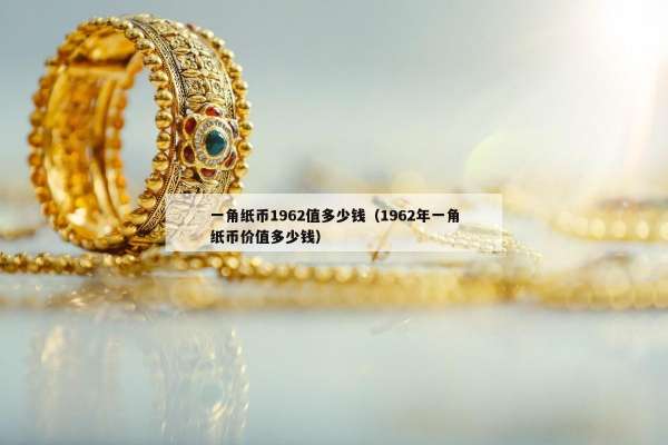 一角纸币1962值多少钱（1962年一角纸币价值多少钱）