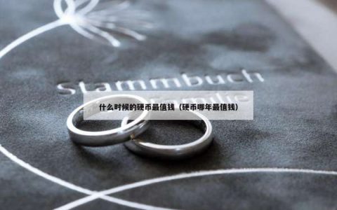 什么时候的硬币最值钱（硬币哪年最值钱）