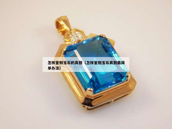 怎样鉴别玉石的真假（怎样鉴别玉石真假最简单办法）