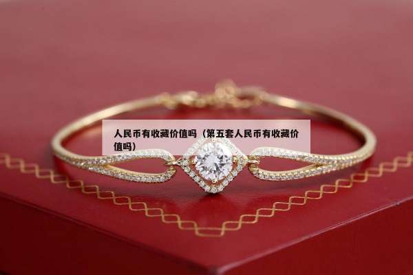 人民币有收藏价值吗（第五套人民币有收藏价值吗）