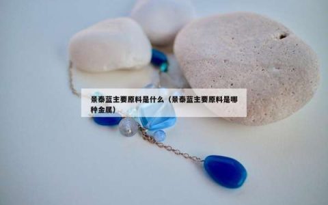 景泰蓝主要原料是什么（景泰蓝主要原料是哪种金属）