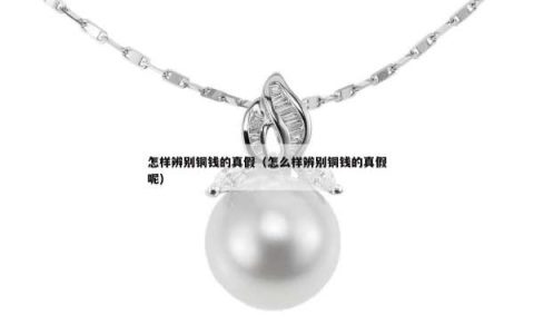 怎样辨别铜钱的真假（怎么样辨别铜钱的真假呢）