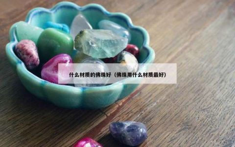 什么材质的佛珠好（佛珠用什么材质最好）