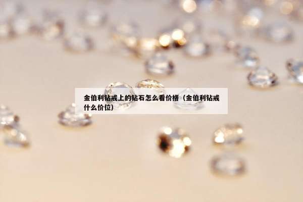 金伯利钻戒上的钻石怎么看价格（金伯利钻戒什么价位）