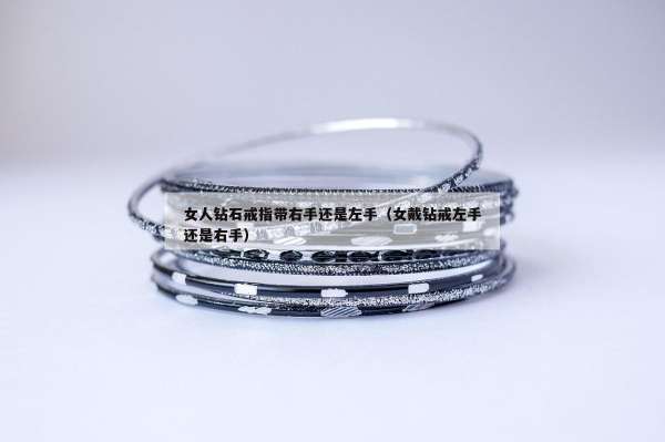 女人钻石戒指带右手还是左手（女戴钻戒左手还是右手）