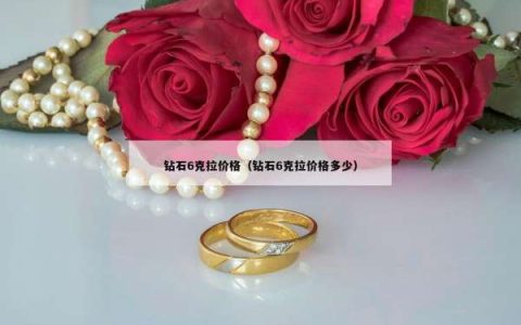 钻石6克拉价格（钻石6克拉价格多少）