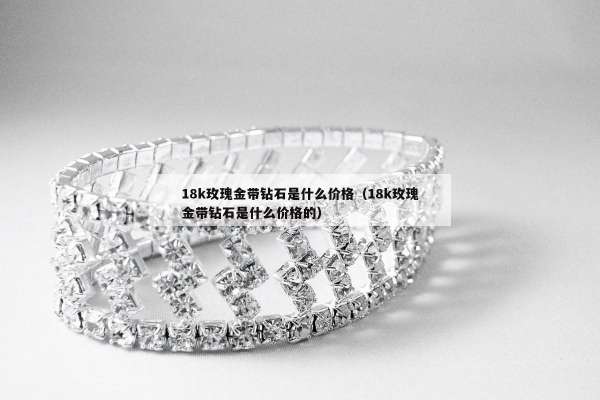 8k玫瑰金带钻石是什么价格（18k玫瑰金带钻石是什么价格的）"