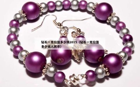 钻石一克拉值多少钱2015（钻石一克拉值多少钱人民币）
