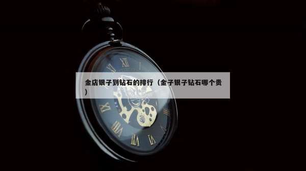 金店银子到钻石的排行（金子银子钻石哪个贵）