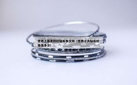 世界上最贵的红钻石多少钱（世界十大钻石价格是多少）