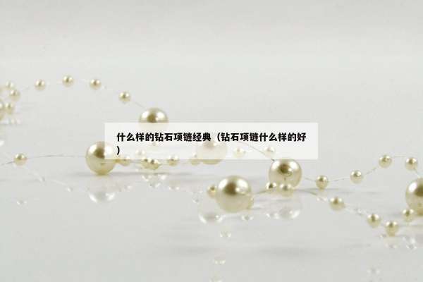 什么样的钻石项链经典（钻石项链什么样的好）