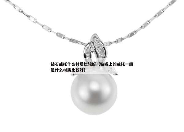 钻石戒托什么材质比较好（钻戒上的戒托一般是什么材质比较好）
