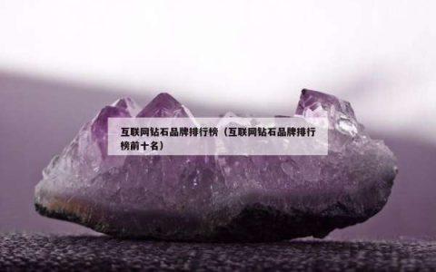 互联网钻石品牌排行榜（互联网钻石品牌排行榜前十名）