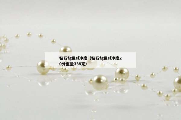 钻石fg色si净度（钻石fg色si净度20分重量338克）