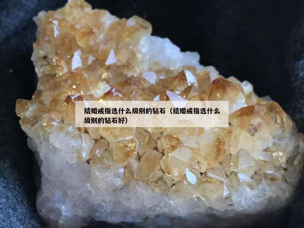 结婚戒指选什么级别的钻石（结婚戒指选什么级别的钻石好）