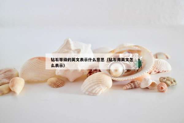 钻石等级的英文表示什么意思（钻石用英文怎么表示）