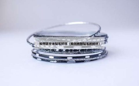 如何区分水钻石好坏（如何辨别钻石的好坏）