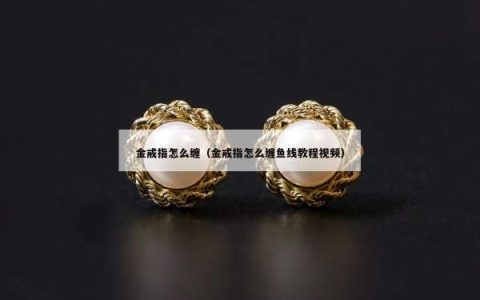 金戒指怎么缠（金戒指怎么缠鱼线教程视频）
