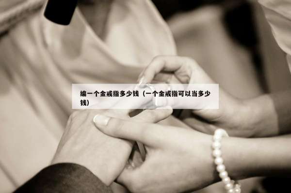 编一个金戒指多少钱（一个金戒指可以当多少钱）