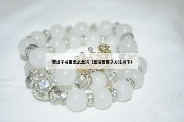 菩提子戒指怎么盘玩（盘玩菩提子方法如下）