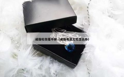 戒指松但是不掉（戒指有点儿松怎么办）