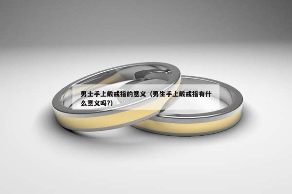 男士手上戴戒指的意义（男生手上戴戒指有什么意义吗?）