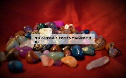 女孩子左手戴戒指（女孩子左手戴戒指表示什么）
