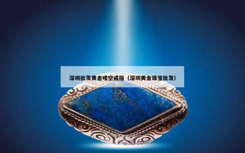 深圳批发黄金喽空戒指（深圳黄金珠宝批发）