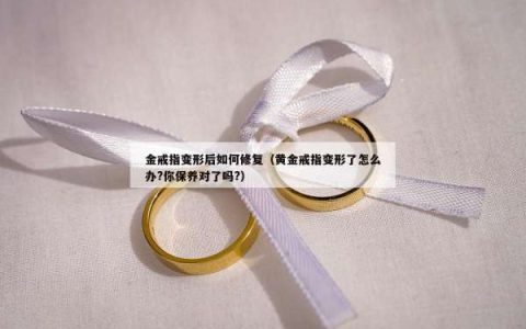 金戒指变形后如何修复（黄金戒指变形了怎么办?你保养对了吗?）