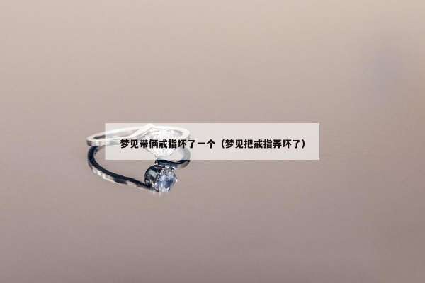 梦见带俩戒指坏了一个（梦见把戒指弄坏了）