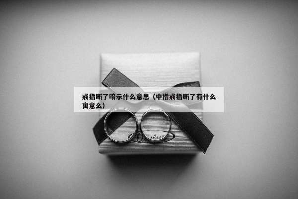 戒指断了暗示什么意思（中指戒指断了有什么寓意么）