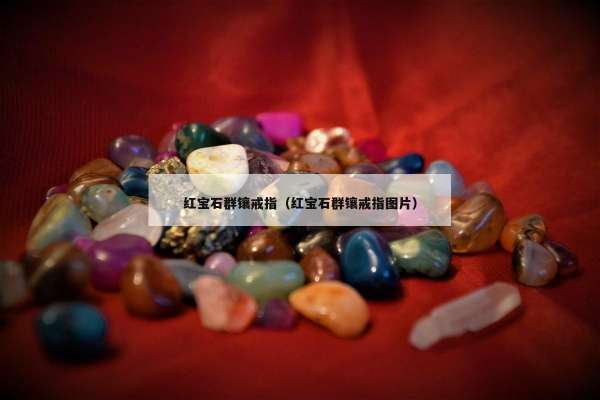 红宝石群镶戒指（红宝石群镶戒指图片）