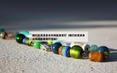 刚打的耳洞多长时间能换耳钉（刚打的耳洞多长时间能换耳钉流血）