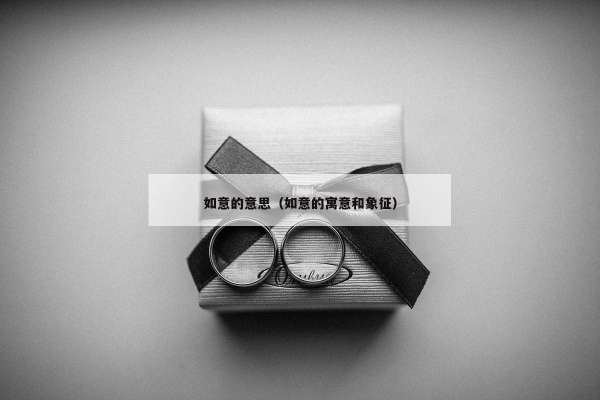 如意的意思（如意的寓意和象征）