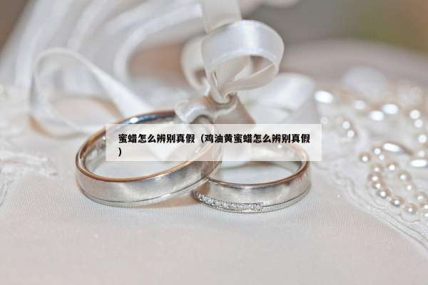 蜜蜡怎么辨别真假（鸡油黄蜜蜡怎么辨别真假）