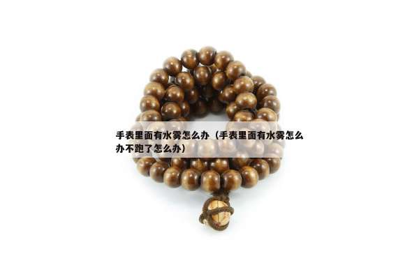 手表里面有水雾怎么办（手表里面有水雾怎么办不跑了怎么办）