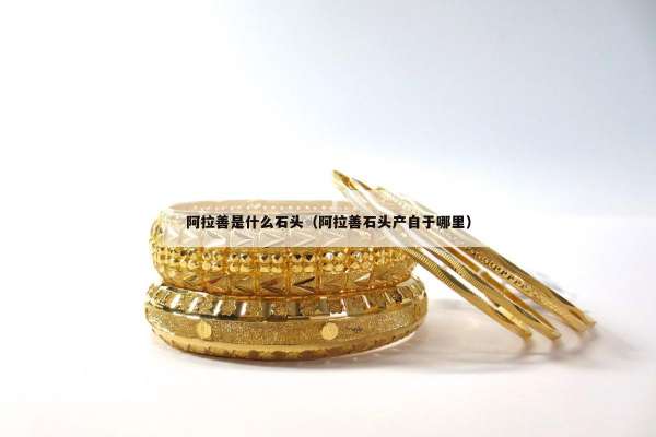 阿拉善是什么石头（阿拉善石头产自于哪里）